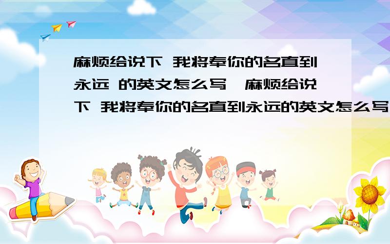 麻烦给说下 我将奉你的名直到永远 的英文怎么写,麻烦给说下 我将奉你的名直到永远的英文怎么写,一定要精确一点哦!我纹身上的!`我将奉你的名 直到永远格式是这样!我将奉你的名 直到永