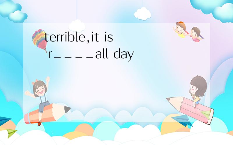 terrible,it is r____all day