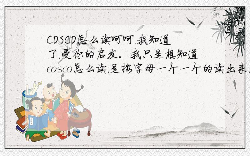 COSCO怎么读呵呵，我知道了，受你的启发。我只是想知道cosco怎么读，是按字母一个一个的读出来，还是这是个单词。是我大脑短路了，没意识到这是个缩写。呵呵，原谅我一时“进水”哈。