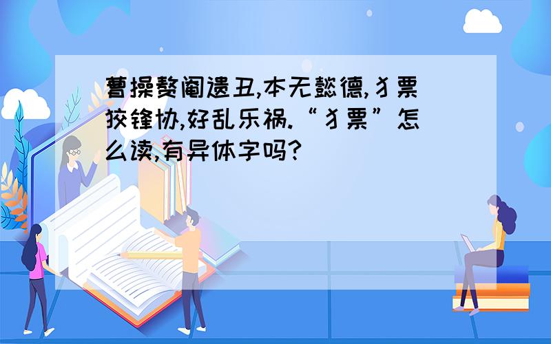 曹操赘阉遗丑,本无懿德,犭票狡锋协,好乱乐祸.“犭票”怎么读,有异体字吗?