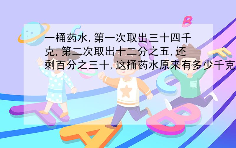 一桶药水,第一次取出三十四千克,第二次取出十二分之五,还剩百分之三十,这捅药水原来有多少千克?