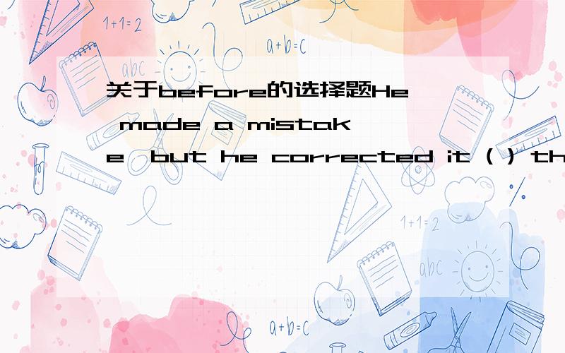 关于before的选择题He made a mistake,but he corrected it ( ) the situation got worse.A.when B.before C until我知道选B的原因,但不理解为什么不能选A和C呢?the situation got worse.已经构成一个句子,when 和until 怎不得?