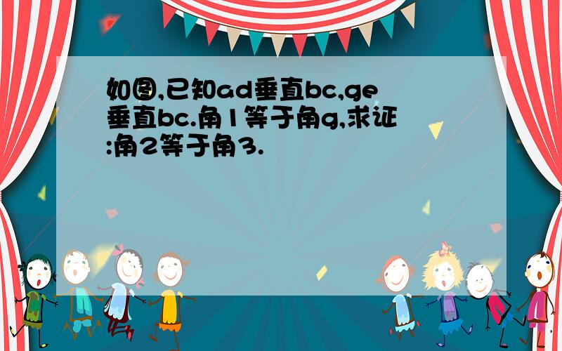 如图,已知ad垂直bc,ge垂直bc.角1等于角g,求证:角2等于角3.