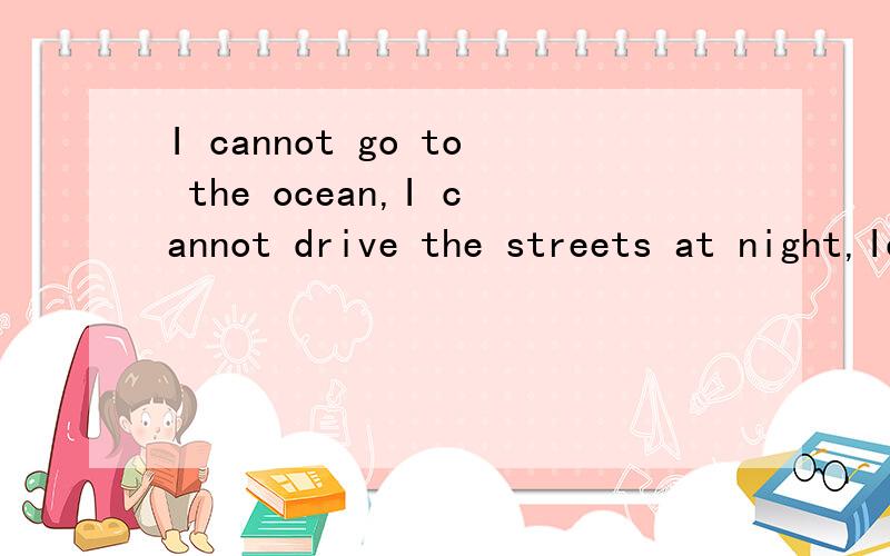 I cannot go to the ocean,I cannot drive the streets at night,Icannot wake up in the morning ,without you on my mind求这段英文翻译