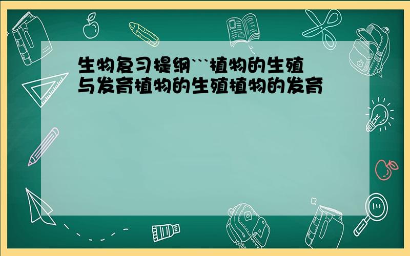 生物复习提纲```植物的生殖与发育植物的生殖植物的发育