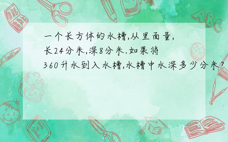 一个长方体的水槽,从里面量,长24分米,深8分米.如果将360升水到入水槽,水槽中水深多少分米?（用方程解答）