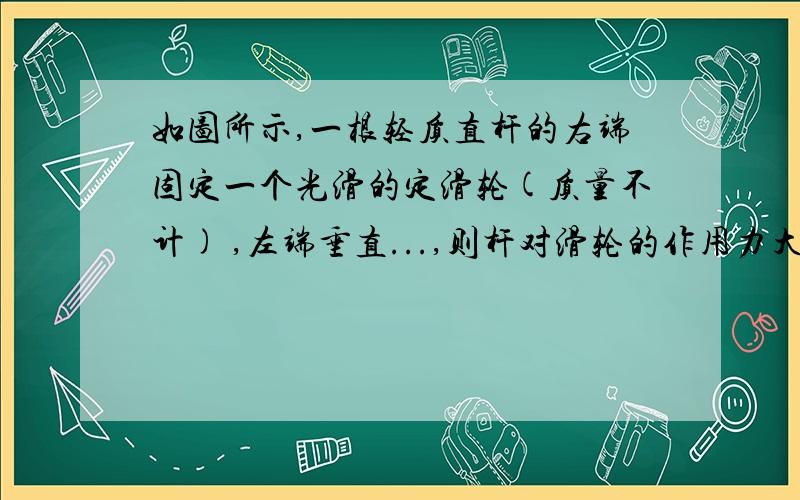 如图所示,一根轻质直杆的右端固定一个光滑的定滑轮(质量不计) ,左端垂直...,则杆对滑轮的作用力大小为