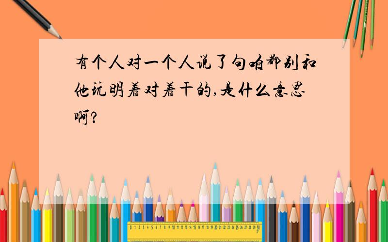 有个人对一个人说了句咱都别和他玩明着对着干的,是什么意思啊?