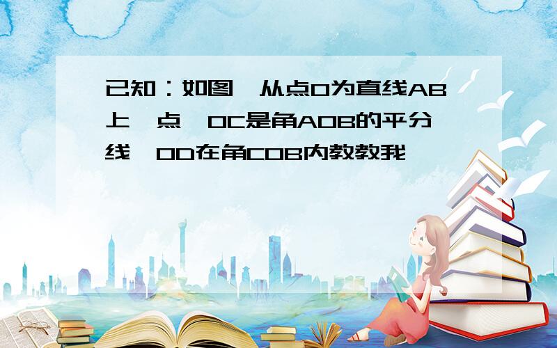 已知：如图,从点O为直线AB上一点,OC是角AOB的平分线,OD在角COB内教教我