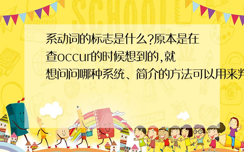 系动词的标志是什么?原本是在查occur的时候想到的,就想问问哪种系统、简介的方法可以用来判断系动词,然后麻烦请举一些特例.