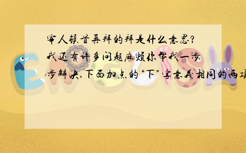 宰人顿首再拜的拜是什么意思?我还有许多问题麻烦你帮我一步步解决,下面加点的“下”字意义相同的两项是（） A 不能下 B 蕲下，乃令符离人葛婴将兵徇蕲以东 C 日光下澈 D 下见小潭