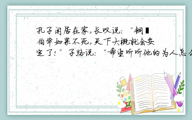 孔子闲居在家,长叹说：“铜鞮伯华如果不死,天下大概就会安定了!”子路说：“希望听听他的为人怎么样?（礼贤下士）中,你明白了什么道理?