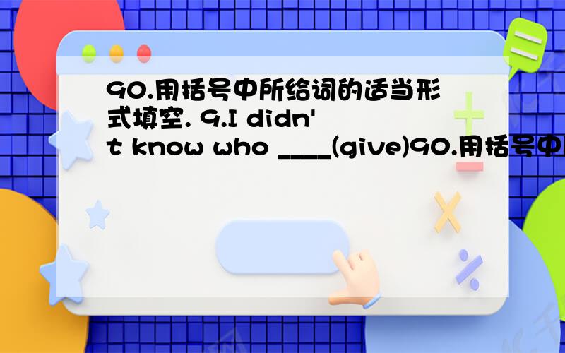 90.用括号中所给词的适当形式填空. 9.I didn't know who ____(give)90.用括号中所给词的适当形式填空.9.I didn't know who ____(give) her that album.10.These ____(guy) are very clever. They can work it out quickly.