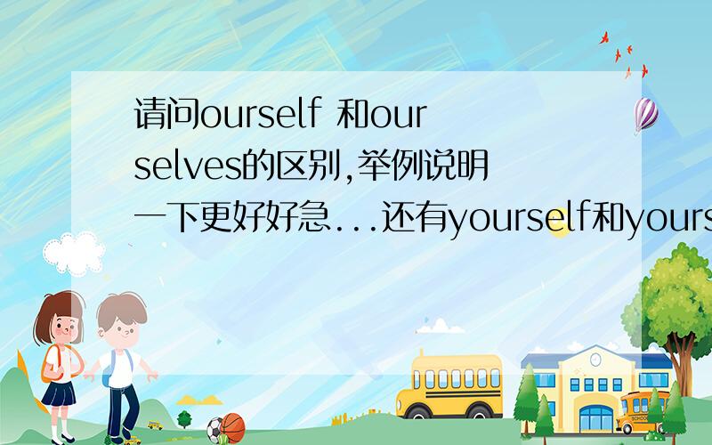 请问ourself 和ourselves的区别,举例说明一下更好好急...还有yourself和yourselves，难道只是单复数的区别吗？