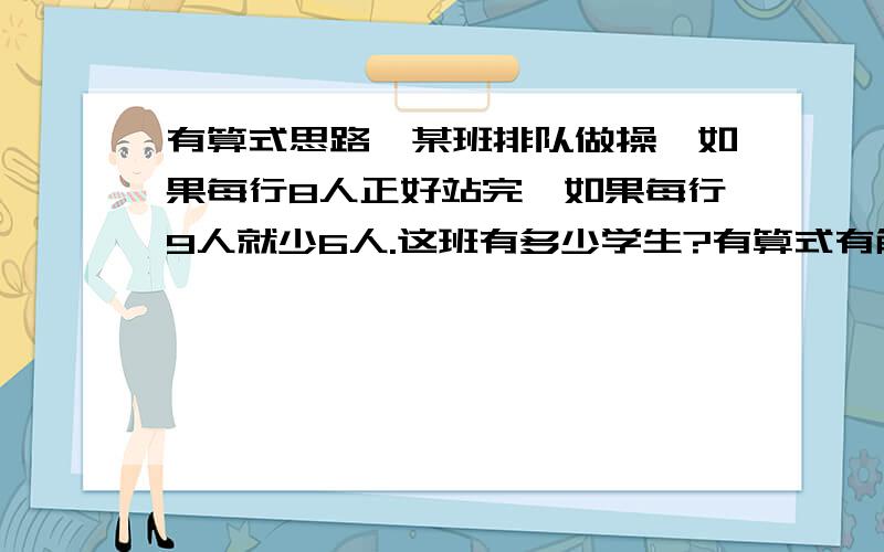 有算式思路,某班排队做操,如果每行8人正好站完,如果每行9人就少6人.这班有多少学生?有算式有解释,