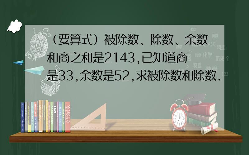 （要算式）被除数、除数、余数和商之和是2143,已知道商是33,余数是52,求被除数和除数.