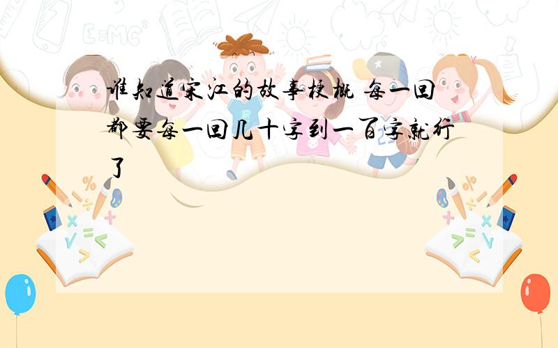 谁知道宋江的故事梗概 每一回都要每一回几十字到一百字就行了