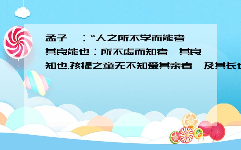 孟子曰：“人之所不学而能者,其良能也；所不虑而知者,其良知也.孩提之童无不知爱其亲者,及其长也,无不知敬其兄也.亲亲,仁也；敬长,义也；无他,达之天下也.”