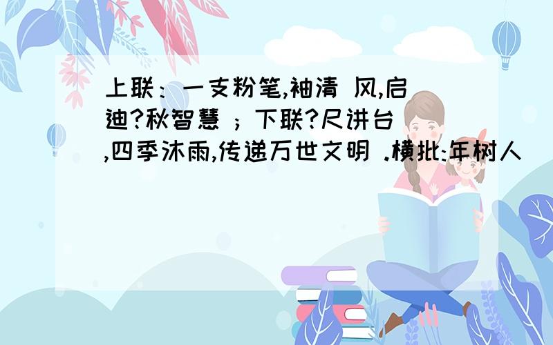 上联：一支粉笔,袖清 风,启迪?秋智慧 ; 下联?尺讲台,四季沐雨,传递万世文明 .横批:年树人