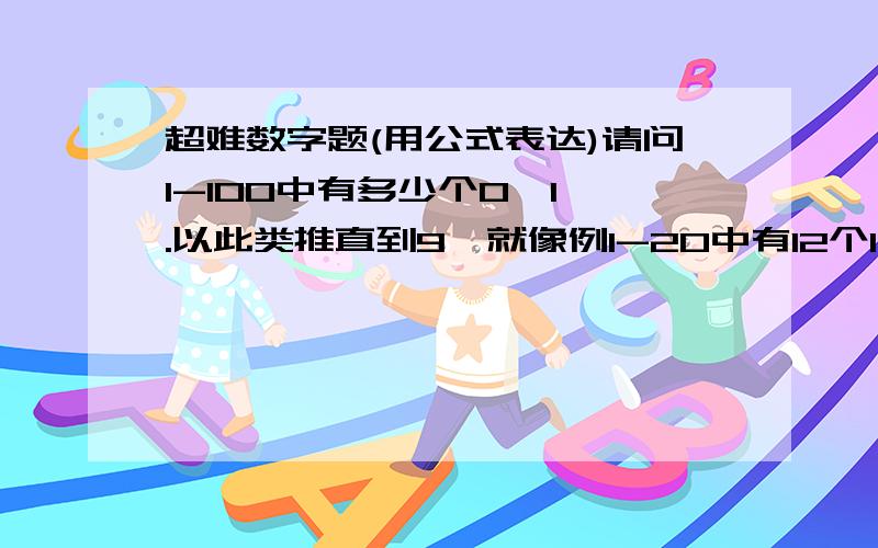 超难数字题(用公式表达)请问1-100中有多少个0、1、.以此类推直到9,就像例1-20中有12个1,3个2,2个3.(请告诉具体的公式算法),当然一个一个数的不算.