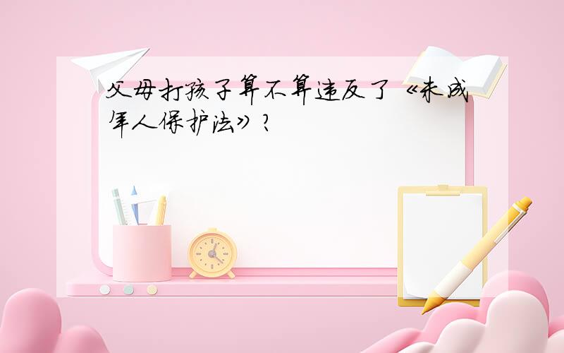 父母打孩子算不算违反了《未成年人保护法》?