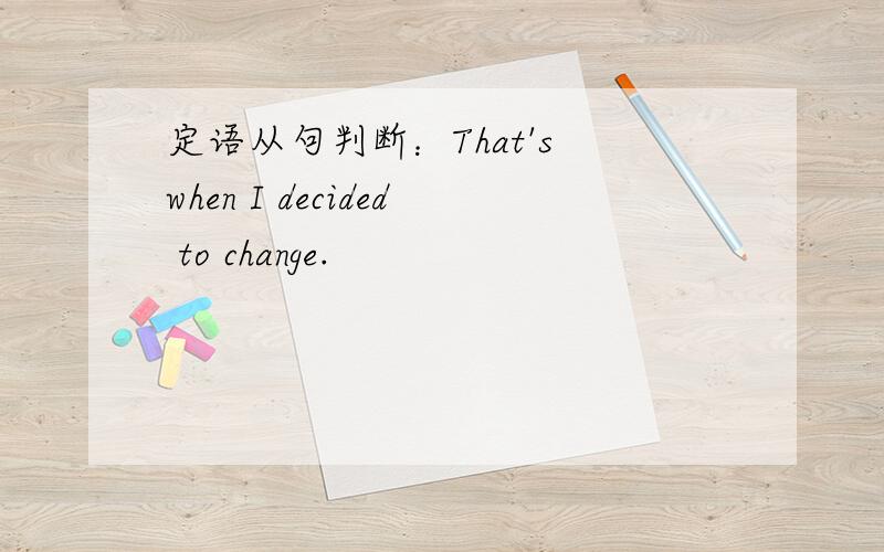 定语从句判断：That's when I decided to change.