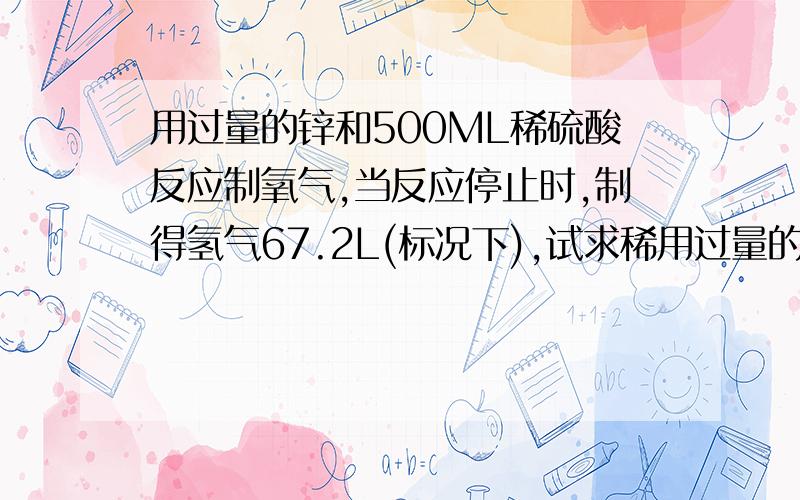 用过量的锌和500ML稀硫酸反应制氧气,当反应停止时,制得氢气67.2L(标况下),试求稀用过量的锌和500ML稀硫酸反应制氧气,当反应停止时,制得氢气67.2L（标况下）,试求稀硫酸的物质的量的浓度