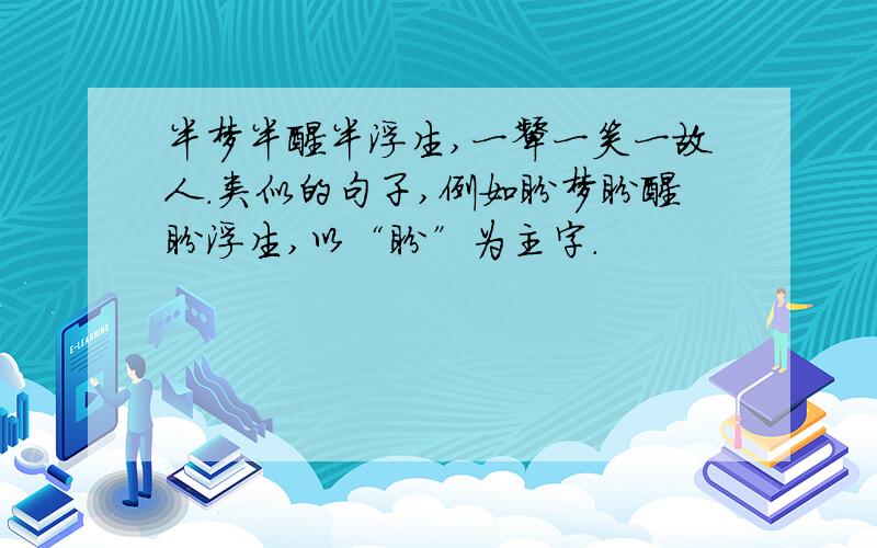 半梦半醒半浮生,一颦一笑一故人.类似的句子,例如盼梦盼醒盼浮生,以“盼”为主字.