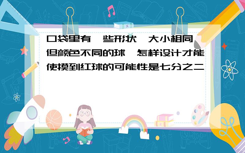 口袋里有一些形状,大小相同,但颜色不同的球,怎样设计才能使摸到红球的可能性是七分之二