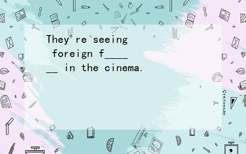 They're seeing foreign f______ in the cinema.