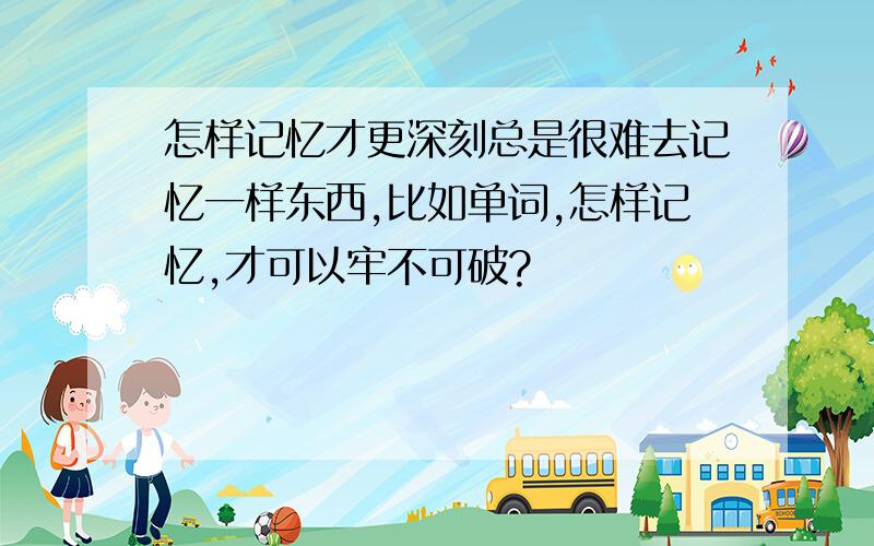 怎样记忆才更深刻总是很难去记忆一样东西,比如单词,怎样记忆,才可以牢不可破?