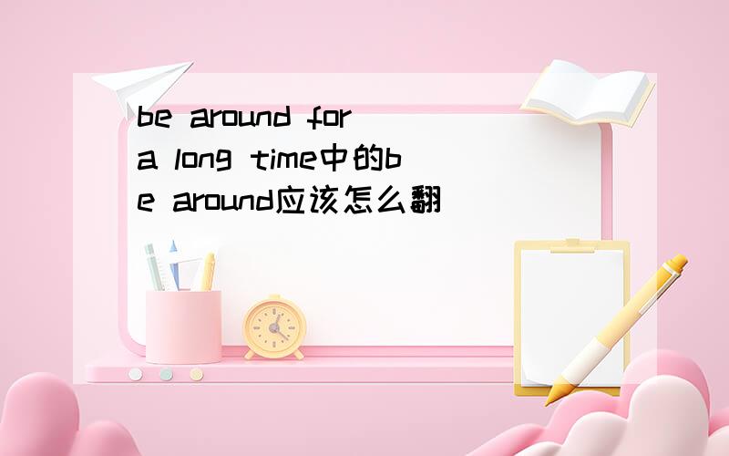 be around for a long time中的be around应该怎么翻