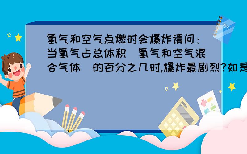 氢气和空气点燃时会爆炸请问：当氢气占总体积（氢气和空气混合气体)的百分之几时,爆炸最剧烈?如是通过计算,请给出计算过程