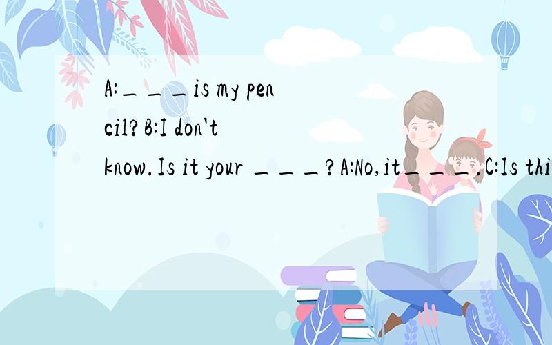 A:___is my pencil?B:I don't know.Is it your ___?A:No,it___.C:Is this___pencil?