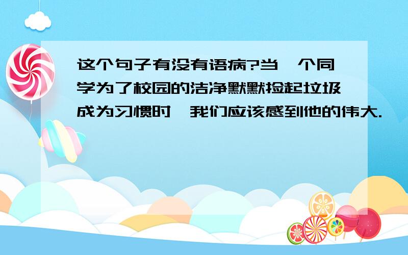 这个句子有没有语病?当一个同学为了校园的洁净默默捡起垃圾成为习惯时,我们应该感到他的伟大.