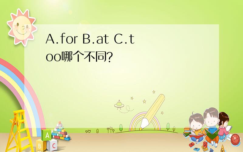 A.for B.at C.too哪个不同?