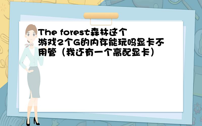 The forest森林这个游戏2个G的内存能玩吗显卡不用管（我还有一个高配显卡）