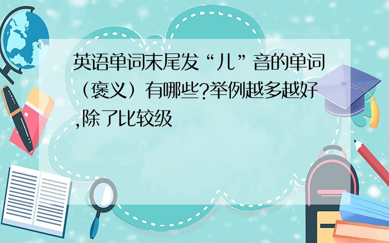 英语单词末尾发“儿”音的单词（褒义）有哪些?举例越多越好,除了比较级