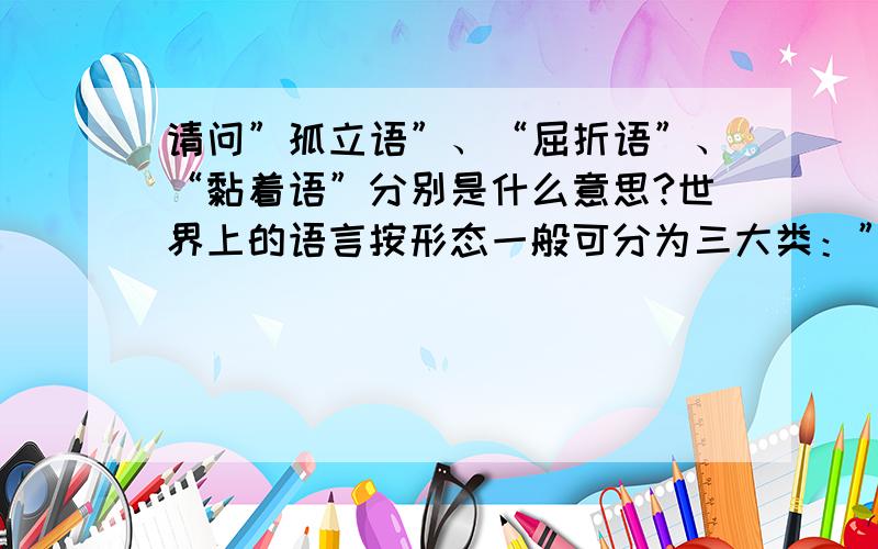 请问”孤立语”、“屈折语”、“黏着语”分别是什么意思?世界上的语言按形态一般可分为三大类：”孤立语”、“屈折语”、“黏着语”,为什么这公命名呢?分别是什么意思?