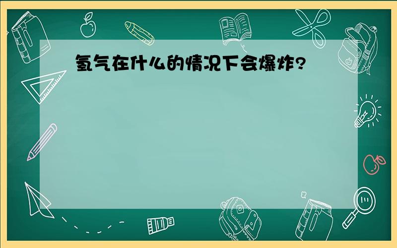 氢气在什么的情况下会爆炸?