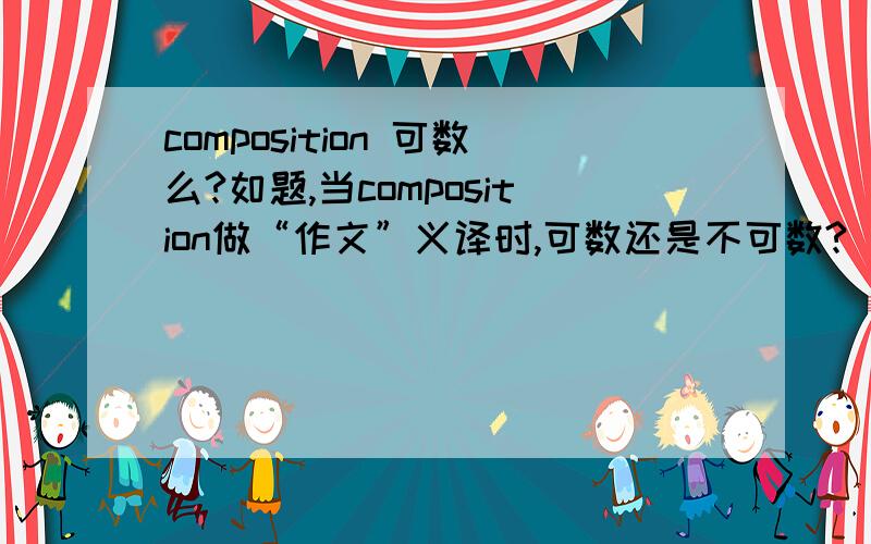composition 可数么?如题,当composition做“作文”义译时,可数还是不可数?
