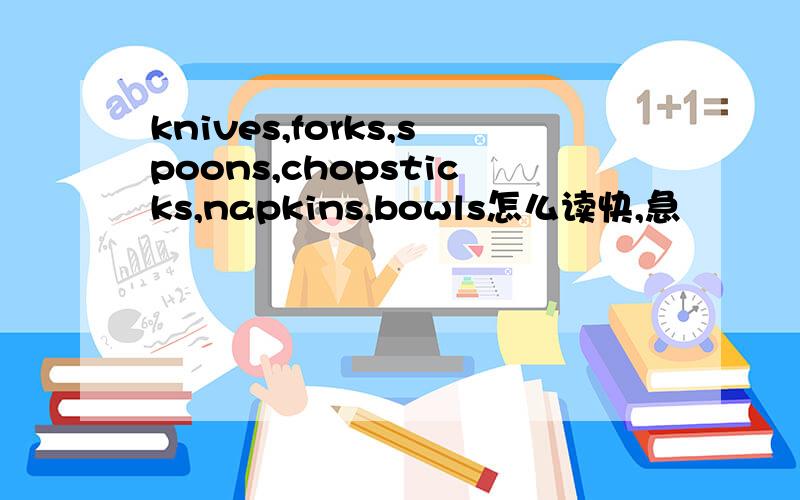 knives,forks,spoons,chopsticks,napkins,bowls怎么读快,急