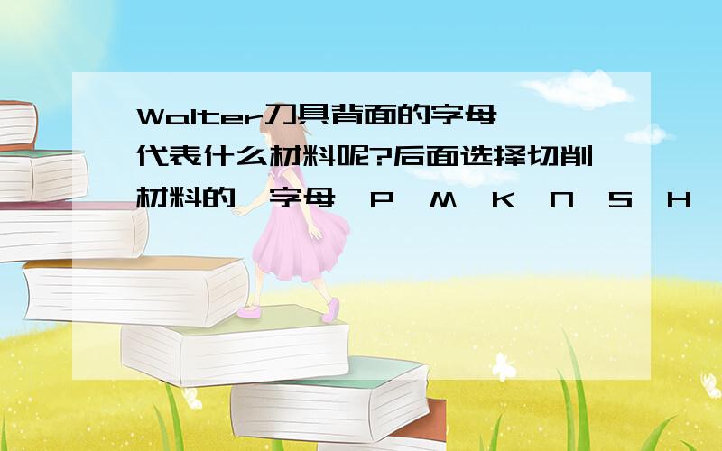 Walter刀具背面的字母,代表什么材料呢?后面选择切削材料的,字母  P  M  K  N  S  H  分别代表什么材料呢?求高手指点