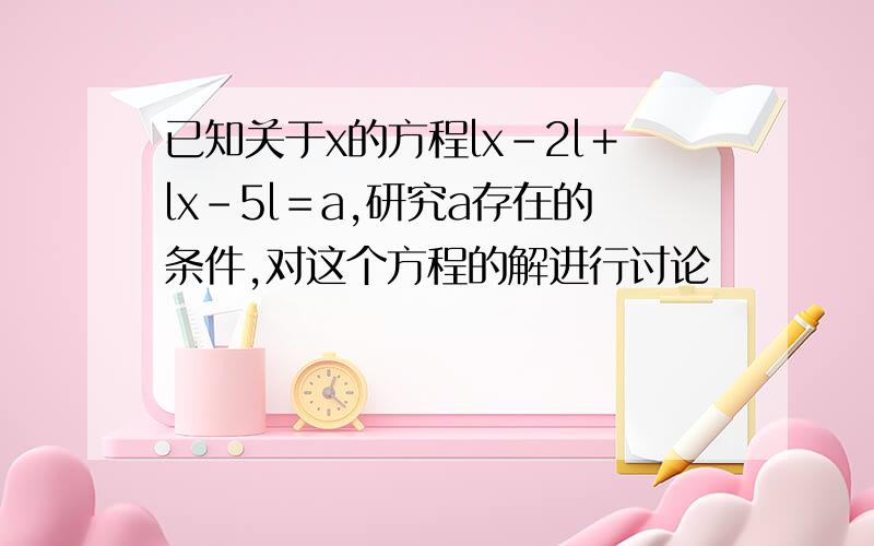 已知关于x的方程lx－2l＋lx－5l＝a,研究a存在的条件,对这个方程的解进行讨论