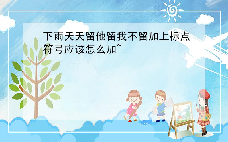 下雨天天留他留我不留加上标点符号应该怎么加~