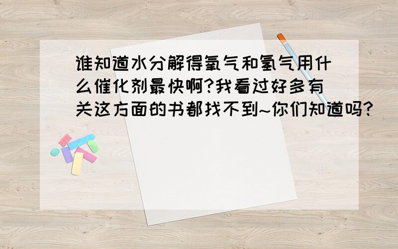 谁知道水分解得氧气和氢气用什么催化剂最快啊?我看过好多有关这方面的书都找不到~你们知道吗?