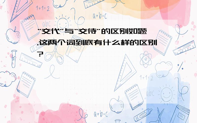 “交代”与“交待”的区别如题.这两个词到底有什么样的区别?