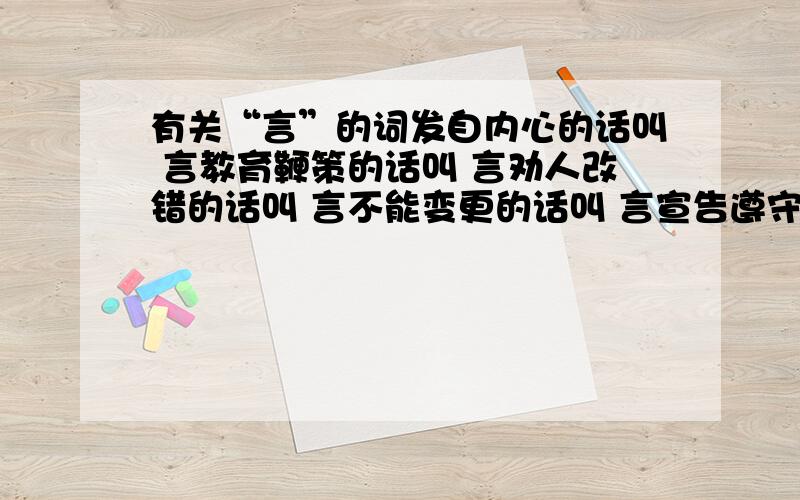 有关“言”的词发自内心的话叫 言教育鞭策的话叫 言劝人改错的话叫 言不能变更的话叫 言宣告遵守的话叫 言没有根据的话叫 言不合实际的话叫 言嘲弄玩笑的话叫 言自我夸大的话叫 言规