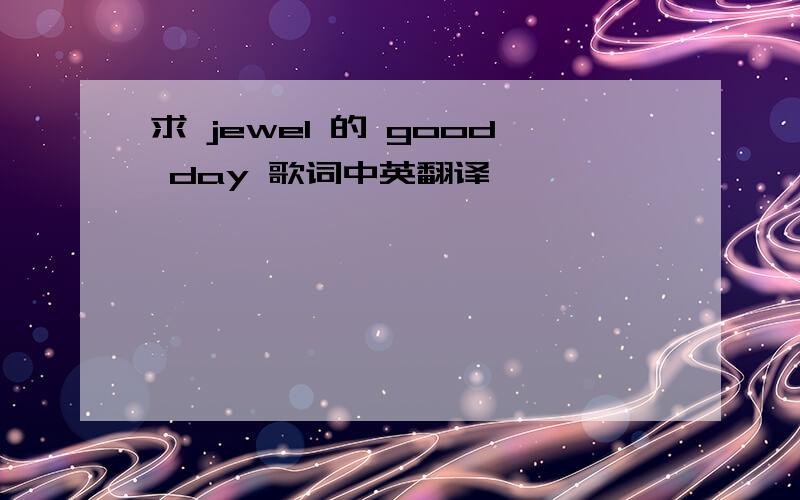 求 jewel 的 good day 歌词中英翻译