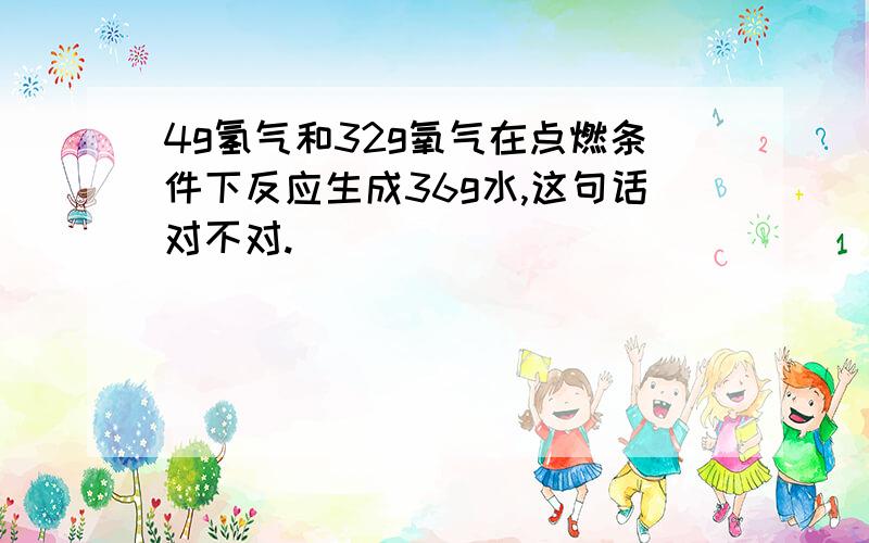 4g氢气和32g氧气在点燃条件下反应生成36g水,这句话对不对.